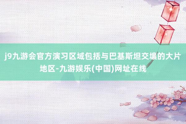 j9九游会官方演习区域包括与巴基斯坦交壤的大片地区-九游娱乐(中国)网址在线