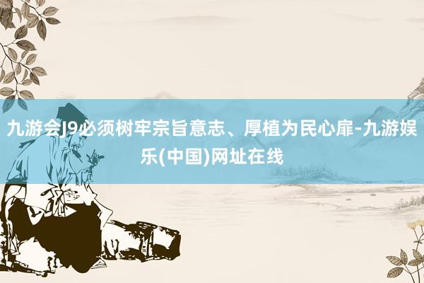 九游会J9必须树牢宗旨意志、厚植为民心扉-九游娱乐(中国)网址在线