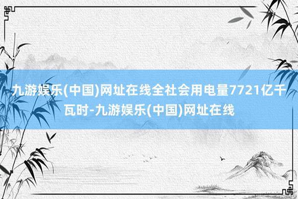 九游娱乐(中国)网址在线全社会用电量7721亿千瓦时-九游娱乐(中国)网址在线