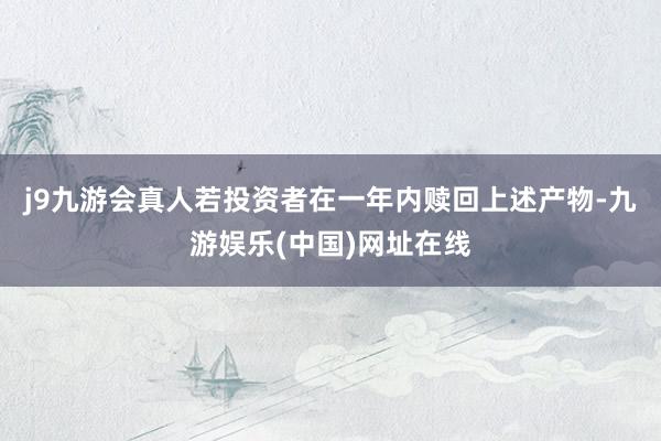 j9九游会真人若投资者在一年内赎回上述产物-九游娱乐(中国)网址在线