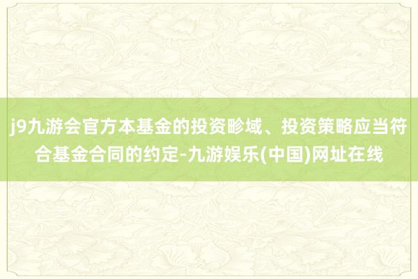 j9九游会官方本基金的投资畛域、投资策略应当符合基金合同的约定-九游娱乐(中国)网址在线