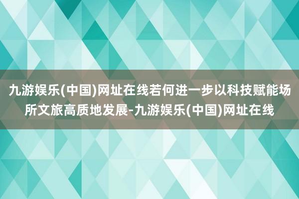 九游娱乐(中国)网址在线若何进一步以科技赋能场所文旅高质地发展-九游娱乐(中国)网址在线