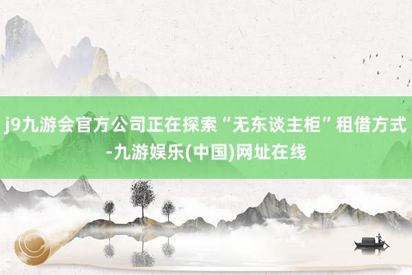 j9九游会官方公司正在探索“无东谈主柜”租借方式-九游娱乐(中国)网址在线