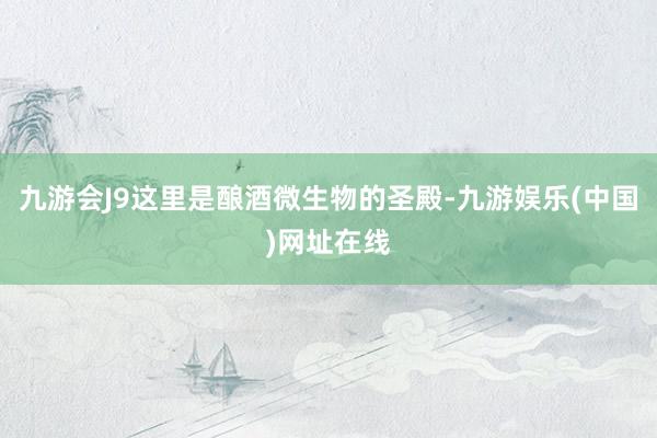 九游会J9这里是酿酒微生物的圣殿-九游娱乐(中国)网址在线