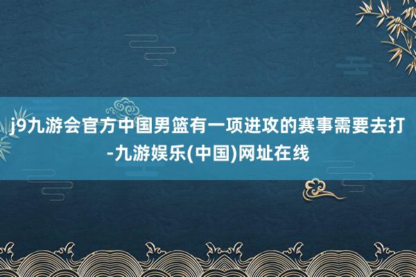 j9九游会官方中国男篮有一项进攻的赛事需要去打-九游娱乐(中国)网址在线