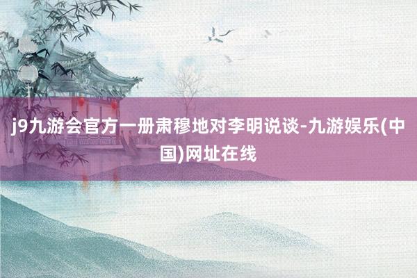 j9九游会官方一册肃穆地对李明说谈-九游娱乐(中国)网址在线