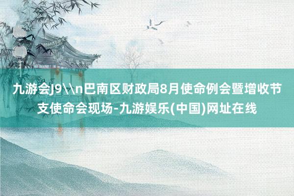 九游会J9\n巴南区财政局8月使命例会暨增收节支使命会现场-九游娱乐(中国)网址在线