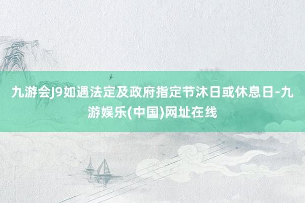 九游会J9如遇法定及政府指定节沐日或休息日-九游娱乐(中国)网址在线
