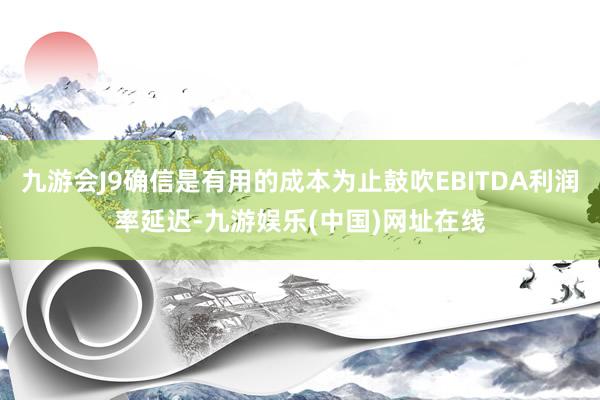 九游会J9确信是有用的成本为止鼓吹EBITDA利润率延迟-九游娱乐(中国)网址在线