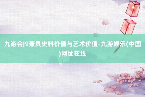 九游会J9兼具史料价值与艺术价值-九游娱乐(中国)网址在线