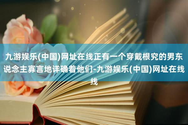九游娱乐(中国)网址在线正有一个穿戴根究的男东说念主寡言地详确着他们-九游娱乐(中国)网址在线