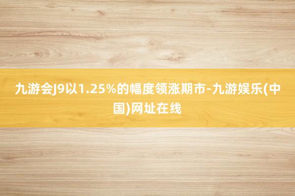 九游会J9以1.25%的幅度领涨期市-九游娱乐(中国)网址在线