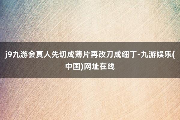j9九游会真人先切成薄片再改刀成细丁-九游娱乐(中国)网址在线