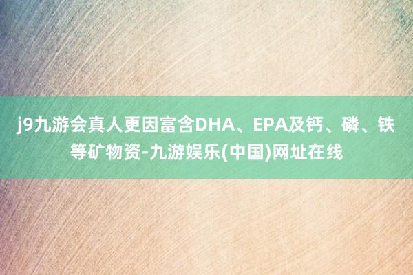 j9九游会真人更因富含DHA、EPA及钙、磷、铁等矿物资-九游娱乐(中国)网址在线
