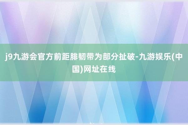 j9九游会官方前距腓韧带为部分扯破-九游娱乐(中国)网址在线