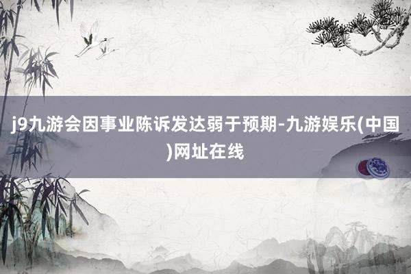 j9九游会因事业陈诉发达弱于预期-九游娱乐(中国)网址在线