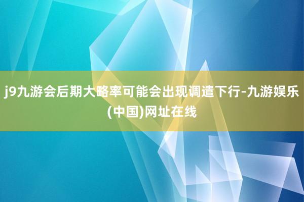 j9九游会后期大略率可能会出现调遣下行-九游娱乐(中国)网址在线