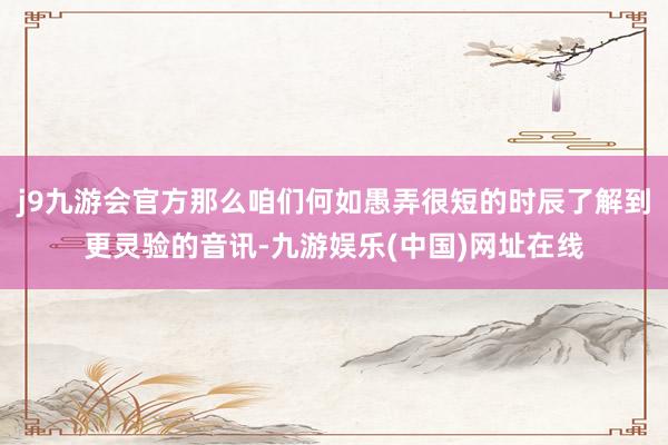 j9九游会官方那么咱们何如愚弄很短的时辰了解到更灵验的音讯-九游娱乐(中国)网址在线