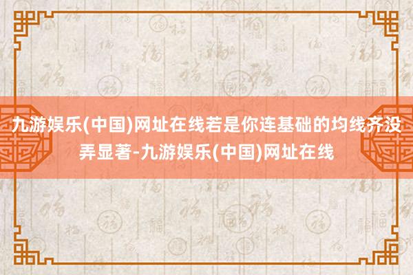 九游娱乐(中国)网址在线若是你连基础的均线齐没弄显著-九游娱乐(中国)网址在线