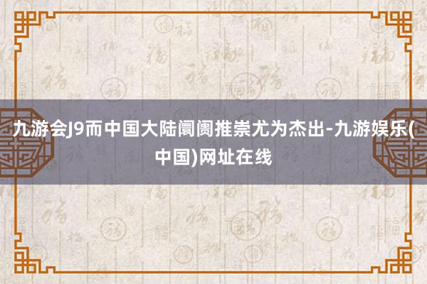 九游会J9而中国大陆阛阓推崇尤为杰出-九游娱乐(中国)网址在线