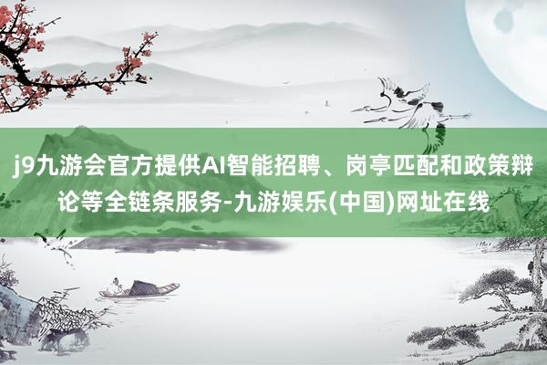 j9九游会官方提供AI智能招聘、岗亭匹配和政策辩论等全链条服务-九游娱乐(中国)网址在线