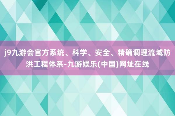 j9九游会官方系统、科学、安全、精确调理流域防洪工程体系-九游娱乐(中国)网址在线