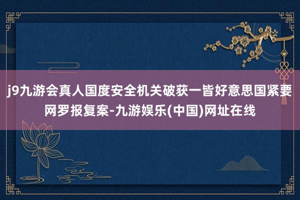 j9九游会真人国度安全机关破获一皆好意思国紧要网罗报复案-九游娱乐(中国)网址在线